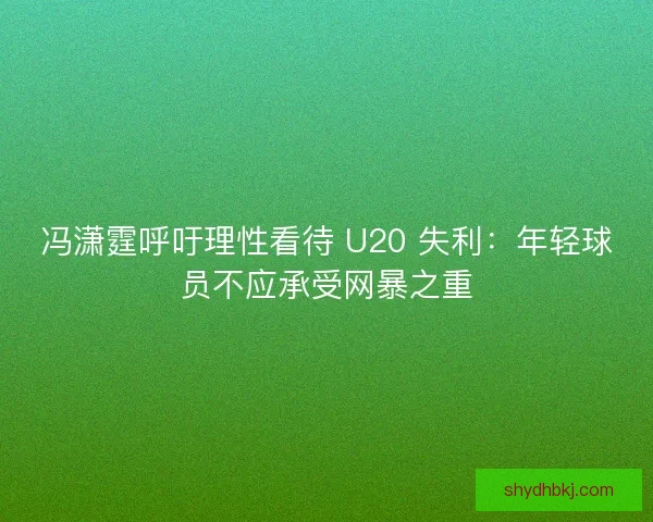 冯潇霆呼吁理性看待 U20 失利：年轻球员不应承受网暴之重