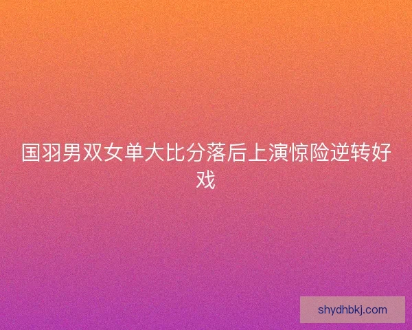 国羽男双女单大比分落后上演惊险逆转好戏
