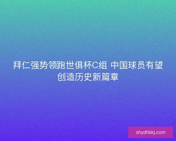 拜仁强势领跑世俱杯C组 中国球员有望创造历史新篇章