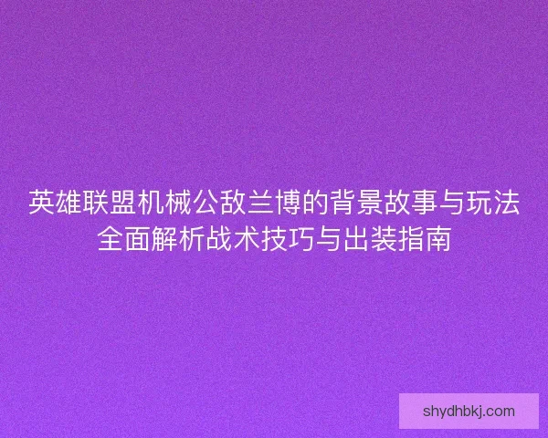 英雄联盟机械公敌兰博的背景故事与玩法全面解析战术技巧与出装指南