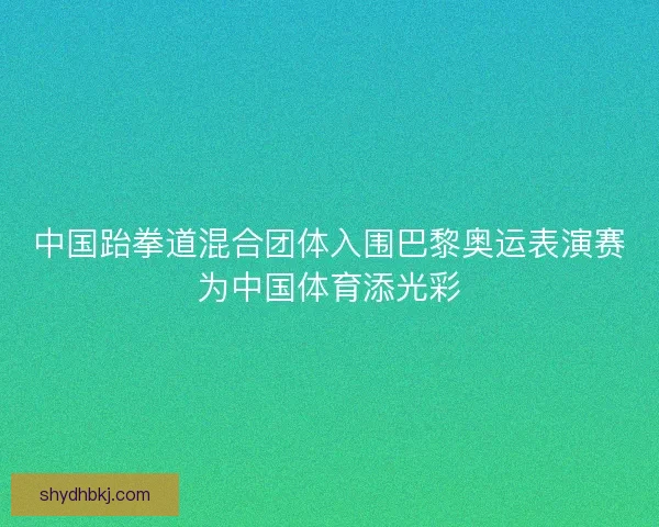 中国跆拳道混合团体入围巴黎奥运表演赛为中国体育添光彩
