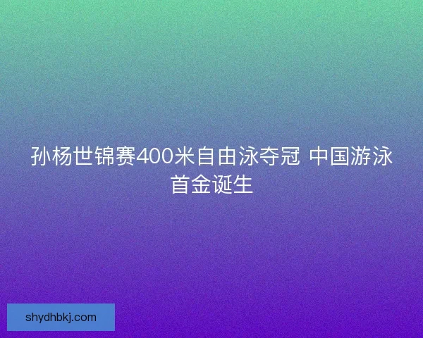 孙杨世锦赛400米自由泳夺冠 中国游泳首金诞生