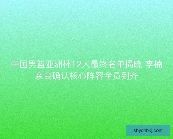 中国男篮亚洲杯12人最终名单揭晓 李楠亲自确认核心阵容全员到齐