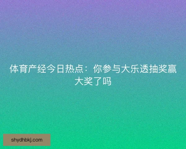 体育产经今日热点：你参与大乐透抽奖赢大奖了吗