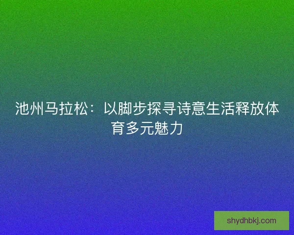 池州马拉松：以脚步探寻诗意生活释放体育多元魅力