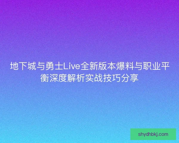 地下城与勇士Live全新版本爆料与职业平衡深度解析实战技巧分享