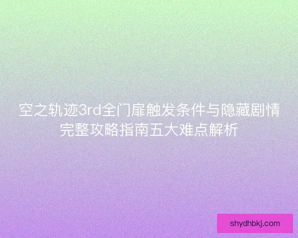 空之轨迹3rd全门扉触发条件与隐藏剧情完整攻略指南五大难点解析