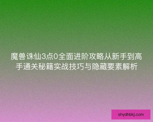魔兽诛仙3点0全面进阶攻略从新手到高手通关秘籍实战技巧与隐藏要素解析