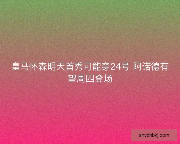 皇马怀森明天首秀可能穿24号 阿诺德有望周四登场