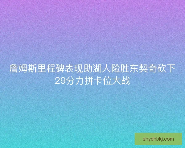 詹姆斯里程碑表现助湖人险胜东契奇砍下29分力拼卡位大战