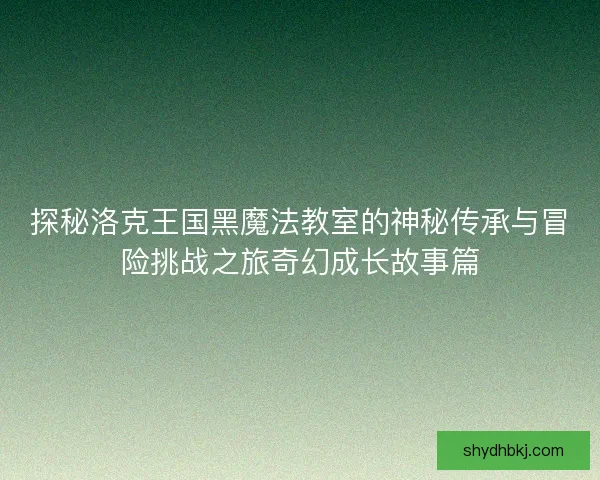 探秘洛克王国黑魔法教室的神秘传承与冒险挑战之旅奇幻成长故事篇