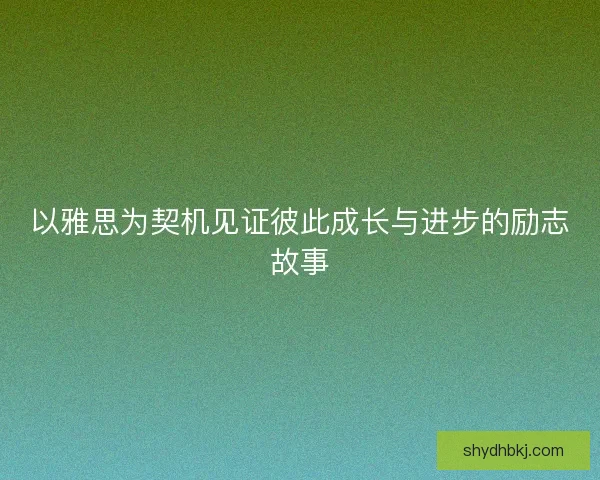 以雅思为契机见证彼此成长与进步的励志故事