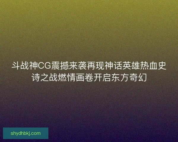 斗战神CG震撼来袭再现神话英雄热血史诗之战燃情画卷开启东方奇幻