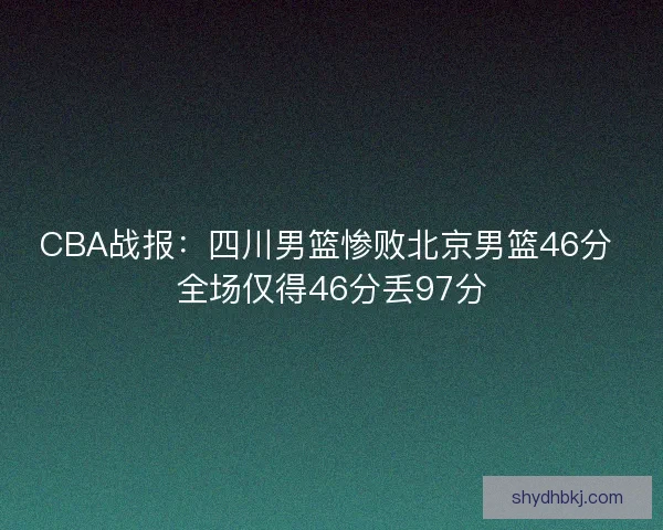 CBA战报：四川男篮惨败北京男篮46分 全场仅得46分丢97分
