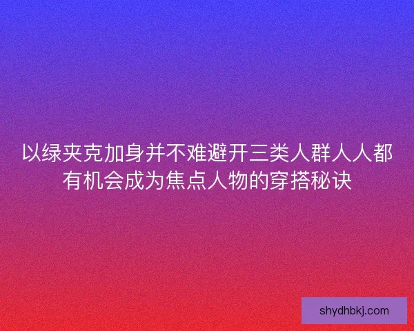 以绿夹克加身并不难避开三类人群人人都有机会成为焦点人物的穿搭秘诀