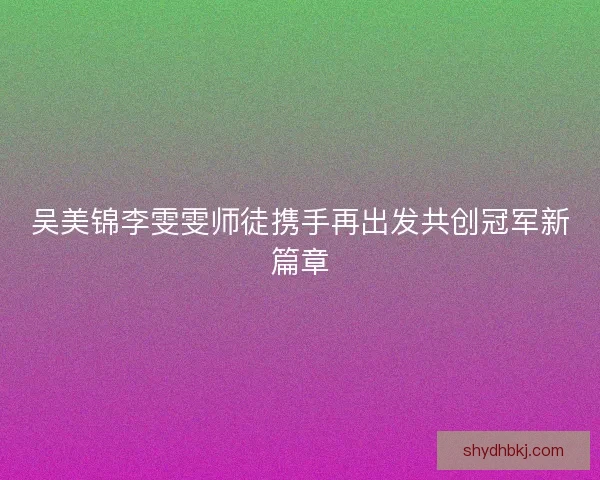 吴美锦李雯雯师徒携手再出发共创冠军新篇章