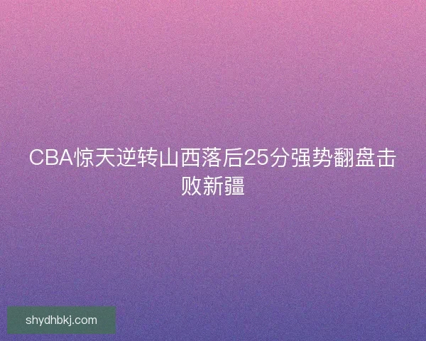 CBA惊天逆转山西落后25分强势翻盘击败新疆
