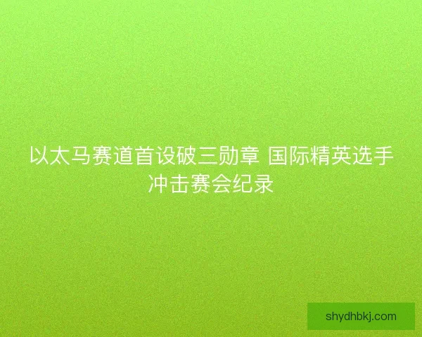 以太马赛道首设破三勋章 国际精英选手冲击赛会纪录