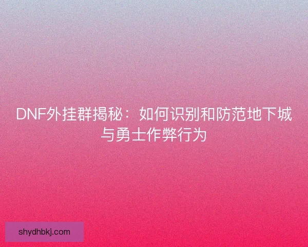 DNF外挂群揭秘：如何识别和防范地下城与勇士作弊行为