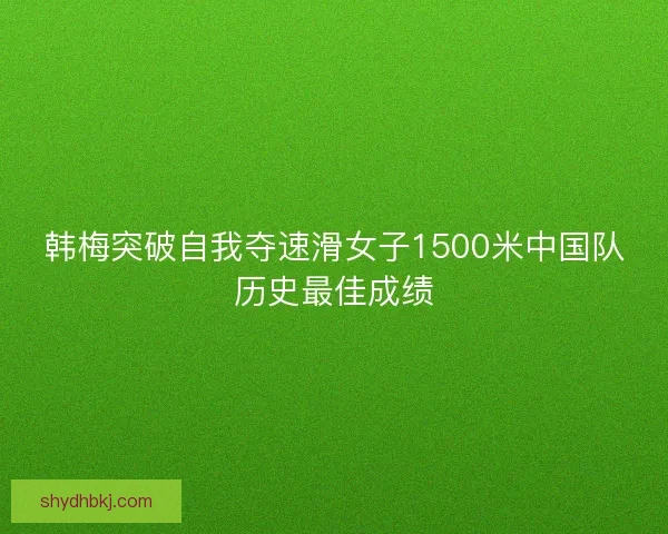 韩梅突破自我夺速滑女子1500米中国队历史最佳成绩