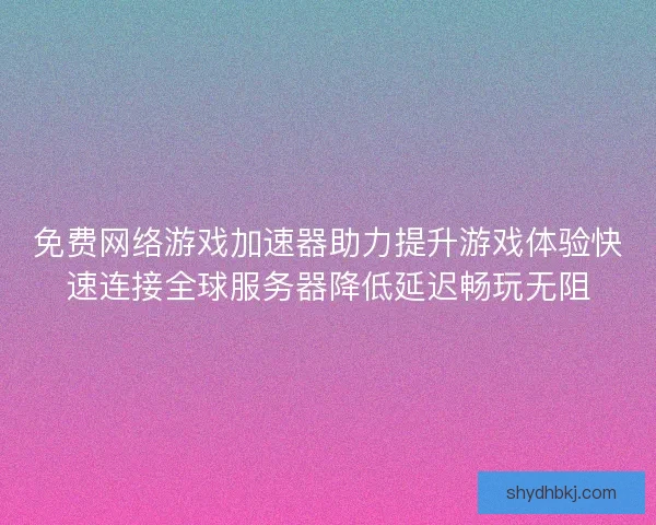 免费网络游戏加速器助力提升游戏体验快速连接全球服务器降低延迟畅玩无阻
