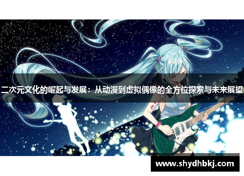 二次元文化的崛起与发展：从动漫到虚拟偶像的全方位探索与未来展望