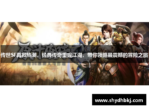 传世SF再掀热潮，经典传奇重现江湖，带你领略最震撼的冒险之旅